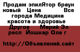 Продам эпилЯтор браун новый › Цена ­ 1 500 - Все города Медицина, красота и здоровье » Другое   . Марий Эл респ.,Йошкар-Ола г.